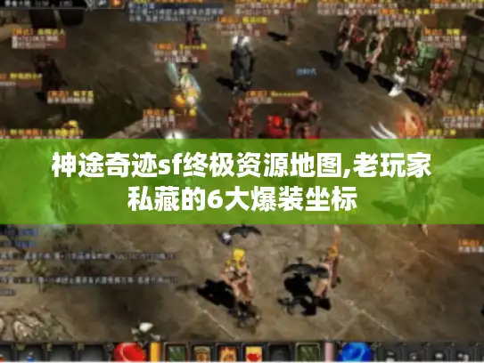 神途奇迹sf终极资源地图,老玩家私藏的6大爆装坐标
