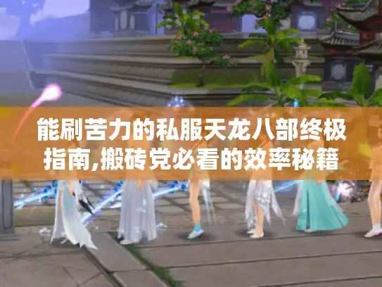 能刷苦力的私服天龙八部终极指南,搬砖党必看的效率秘籍 能刷苦力的私服天龙八部终极指南,搬砖党必看的效率秘籍