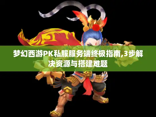梦幻西游PK私服服务端终极指南,3步解决资源与搭建难题