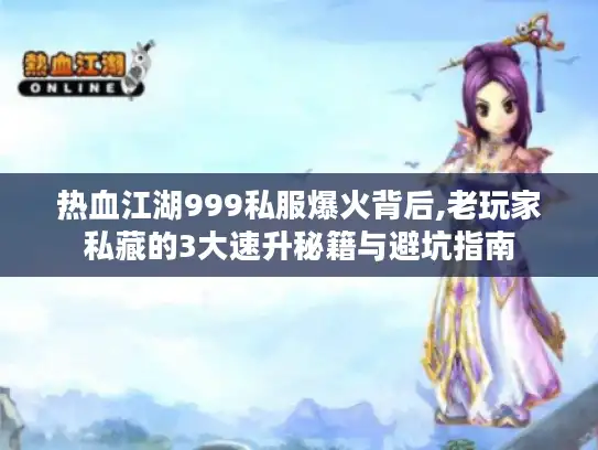 热血江湖999私服爆火背后,老玩家私藏的3大速升秘籍与避坑指南 热血江湖999私服爆火背后,老玩家私藏的3大速升秘籍与避坑指南