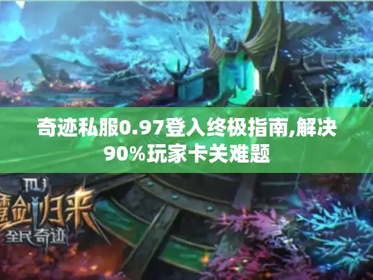 奇迹私服0.97登入终极指南,解决90%玩家卡关难题