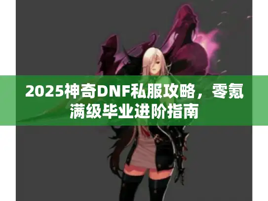 2025神奇DNF私服攻略，零氪满级毕业进阶指南