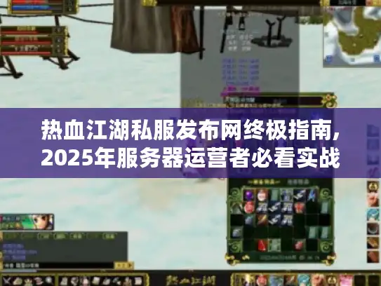 热血江湖私服发布网终极指南,2025年服务器运营者必看实战手册