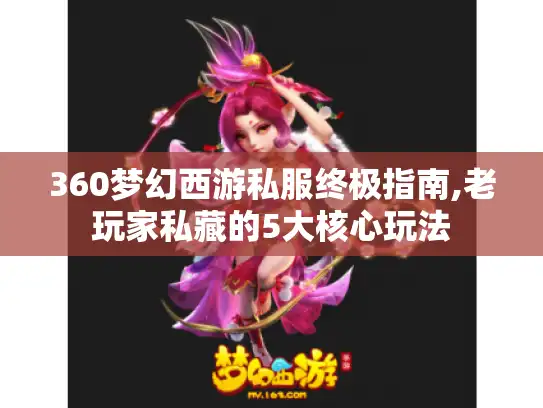 360梦幻西游私服终极指南,老玩家私藏的5大核心玩法 360梦幻西游私服终极指南,老玩家私藏的5大核心玩法