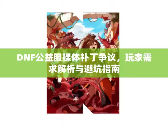 DNF公益服裸体补丁争议,玩家需求解析与避坑指南 DNF公益服裸体补丁争议,玩家需求解析与避坑指南