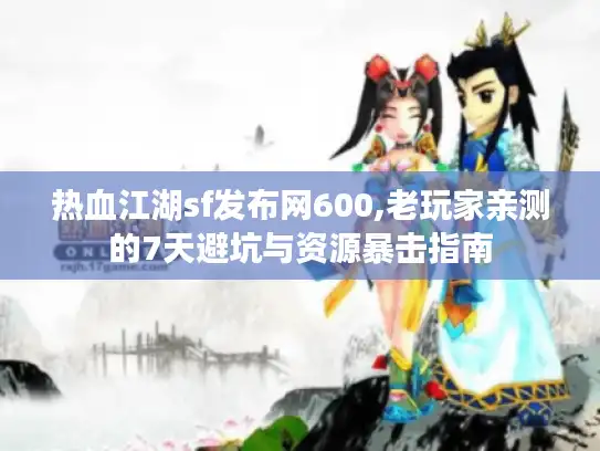 热血江湖sf发布网600,老玩家亲测的7天避坑与资源暴击指南