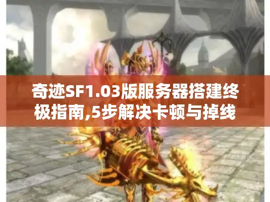 奇迹SF1.03版服务器搭建终极指南,5步解决卡顿与掉线