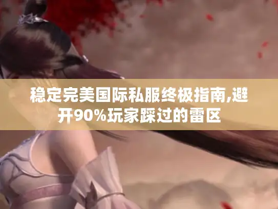 稳定完美国际私服终极指南,避开90%玩家踩过的雷区