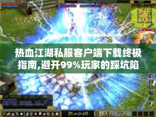 热血江湖私服客户端下载终极指南,避开99%玩家的踩坑陷阱
