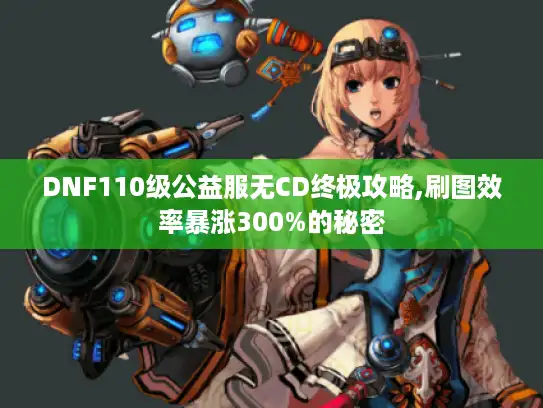 DNF110级公益服无CD终极攻略,刷图效率暴涨300%的秘密