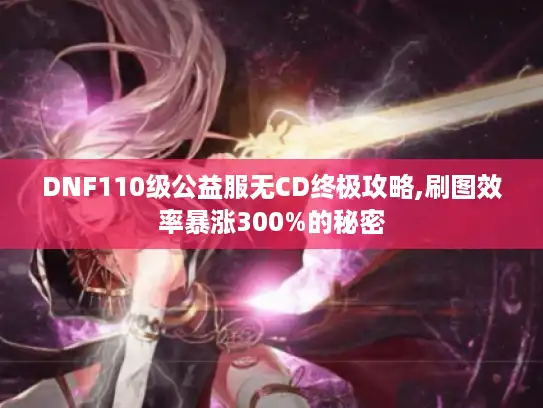 DNF110级公益服无CD终极攻略,刷图效率暴涨300%的秘密 DNF110级公益服无CD终极攻略,刷图效率暴涨300%的秘密