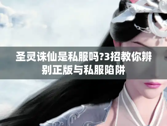 圣灵诛仙是私服吗?3招教你辨别正版与私服陷阱 圣灵诛仙是私服吗?3招教你辨别正版与私服陷阱