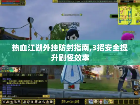 热血江湖外挂防封指南,3招安全提升刷怪效率 热血江湖外挂防封指南,3招安全提升刷怪效率
