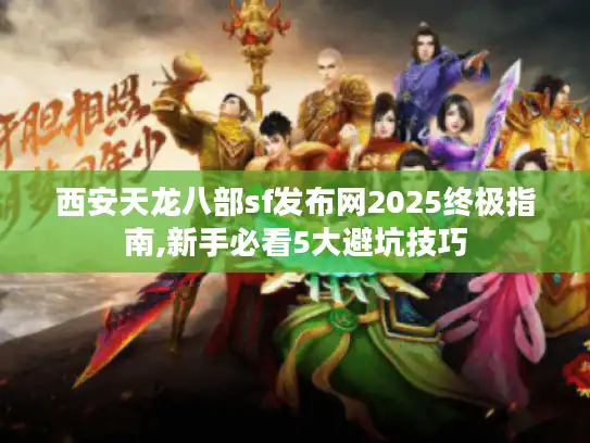 西安天龙八部sf发布网2025终极指南,新手必看5大避坑技巧 西安天龙八部sf发布网2025终极指南,新手必看5大避坑技巧