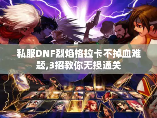 私服DNF烈焰格拉卡不掉血难题,3招教你无损通关