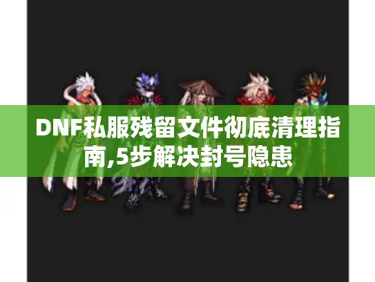DNF私服残留文件彻底清理指南,5步解决封号隐患
