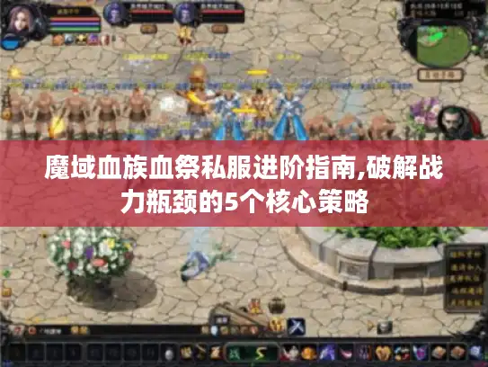 魔域血族血祭私服进阶指南,破解战力瓶颈的5个核心策略