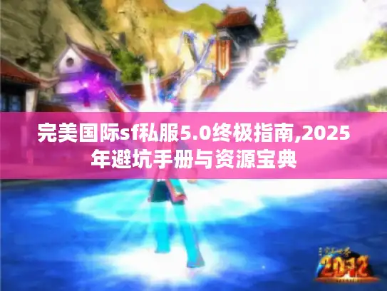 完美国际sf私服5.0终极指南,2025年避坑手册与资源宝典