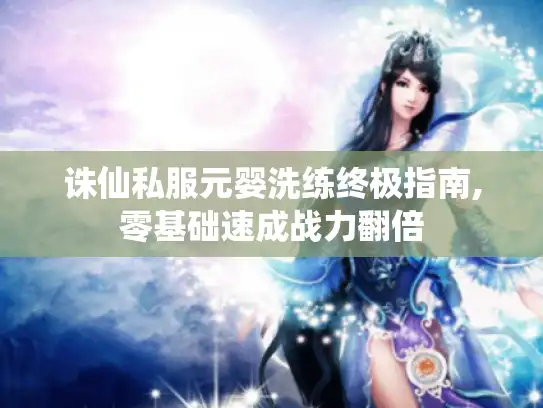 诛仙私服元婴洗练终极指南,零基础速成战力翻倍 诛仙私服元婴洗练终极指南,零基础速成战力翻倍