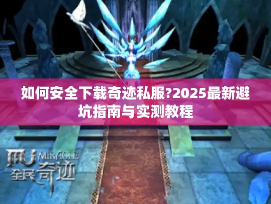如何安全下载奇迹私服?2025最新避坑指南与实测教程