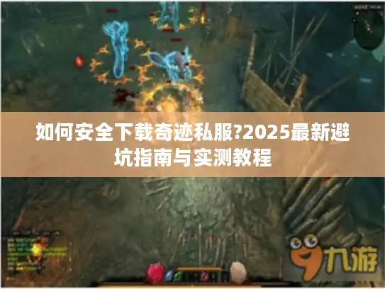 如何安全下载奇迹私服?2025最新避坑指南与实测教程