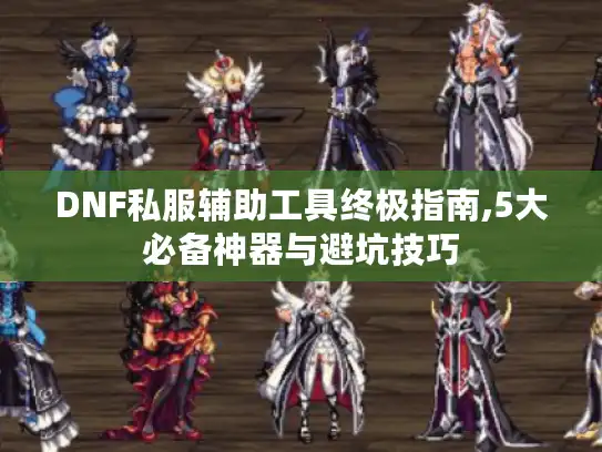 DNF私服辅助工具终极指南,5大必备神器与避坑技巧
