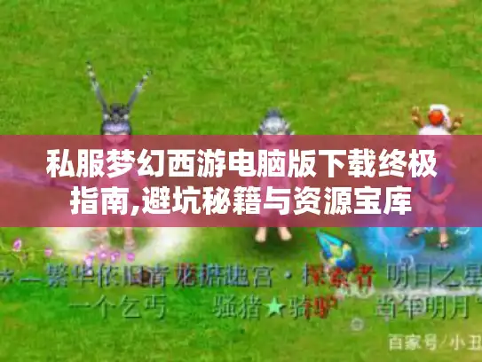 私服梦幻西游电脑版下载终极指南,避坑秘籍与资源宝库 私服梦幻西游电脑版下载终极指南,避坑秘籍与资源宝库