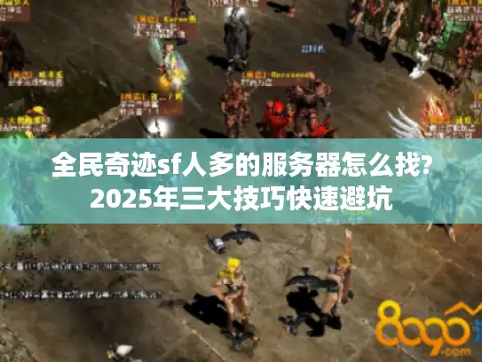 全民奇迹sf人多的服务器怎么找?2025年三大技巧快速避坑