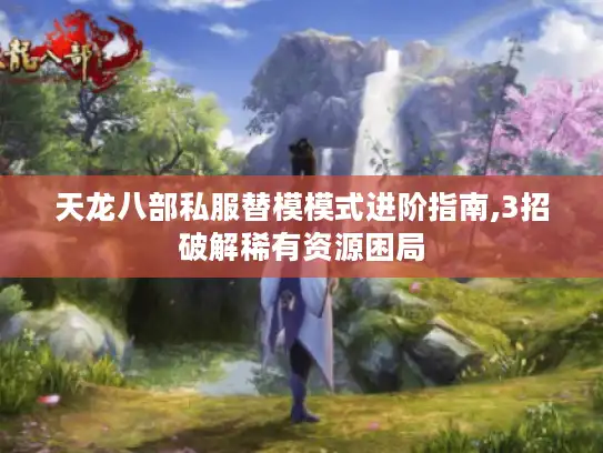 天龙八部私服替模模式进阶指南,3招破解稀有资源困局