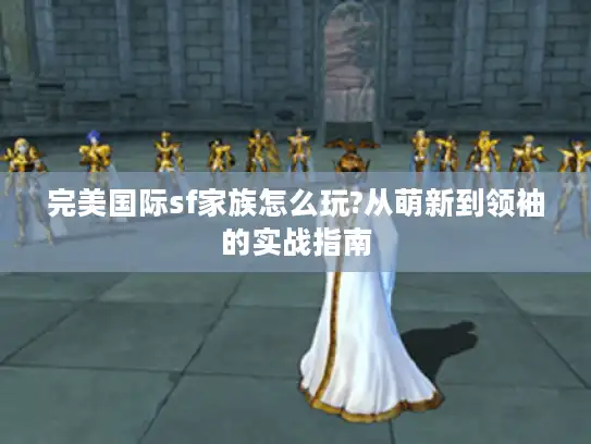 完美国际sf家族怎么玩?从萌新到领袖的实战指南 完美国际sf家族怎么玩?从萌新到领袖的实战指南