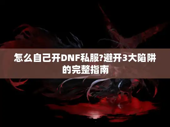 怎么自己开DNF私服?避开3大陷阱的完整指南