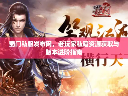 蜀门私服发布网,老玩家私藏资源获取与版本进阶指南 蜀门私服发布网,老玩家私藏资源获取与版本进阶指南