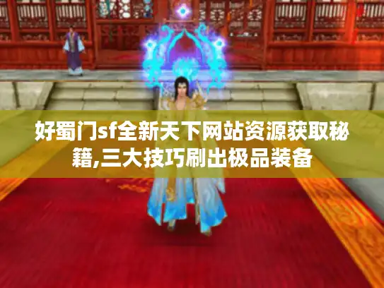 好蜀门sf全新天下网站资源获取秘籍,三大技巧刷出极品装备