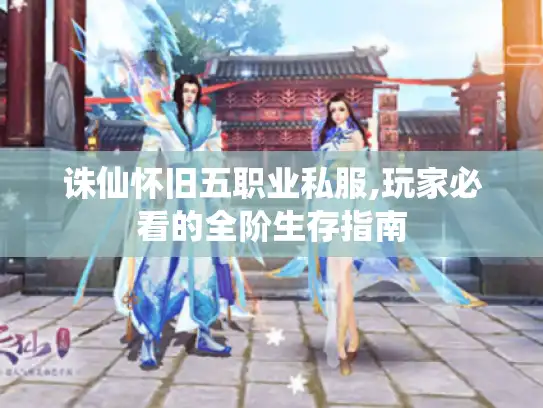 诛仙怀旧五职业私服,玩家必看的全阶生存指南 诛仙怀旧五职业私服,玩家必看的全阶生存指南