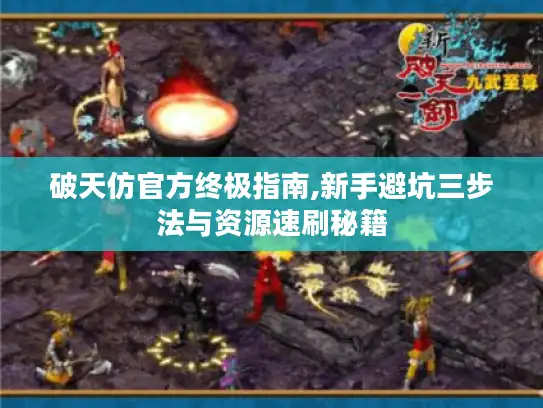 破天仿官方终极指南,新手避坑三步法与资源速刷秘籍 破天仿官方终极指南,新手避坑三步法与资源速刷秘籍