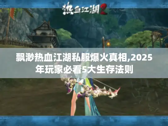 飘渺热血江湖私服爆火真相,2025年玩家必看5大生存法则