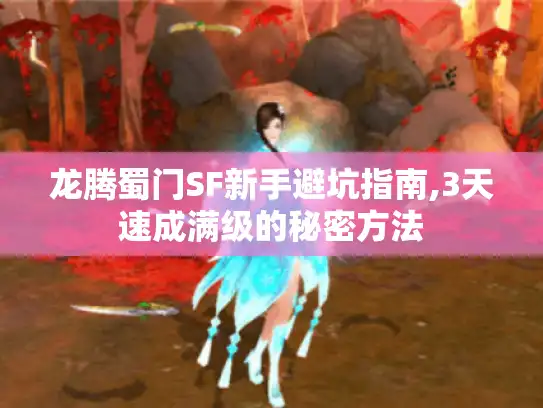 龙腾蜀门SF新手避坑指南,3天速成满级的秘密方法
