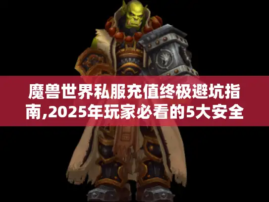魔兽世界私服充值终极避坑指南,2025年玩家必看的5大安全法则