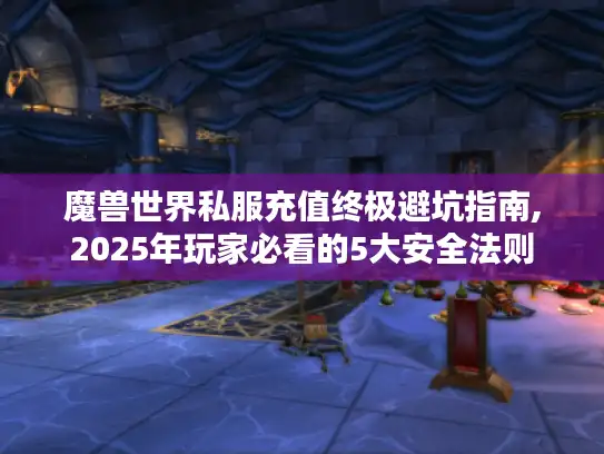 魔兽世界私服充值终极避坑指南,2025年玩家必看的5大安全法则