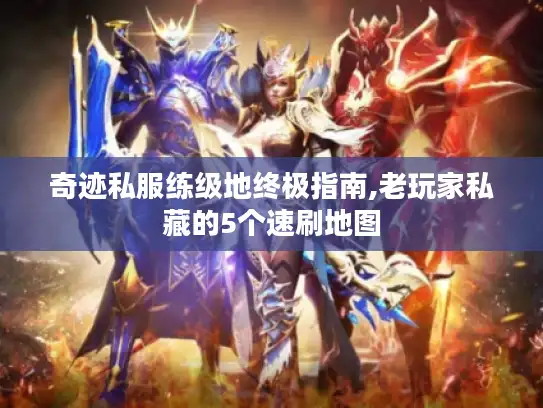 奇迹私服练级地终极指南,老玩家私藏的5个速刷地图