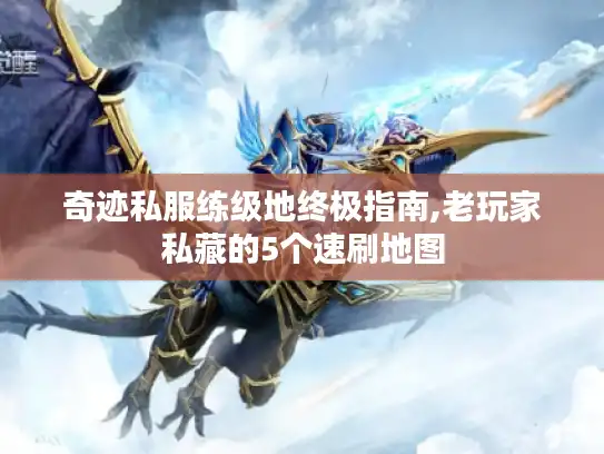 奇迹私服练级地终极指南,老玩家私藏的5个速刷地图