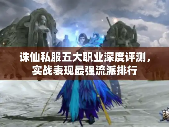 诛仙私服五大职业深度评测，实战表现最强流派排行