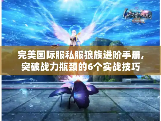 完美国际服私服狼族进阶手册,突破战力瓶颈的6个实战技巧 完美国际服私服狼族进阶手册,突破战力瓶颈的6个实战技巧