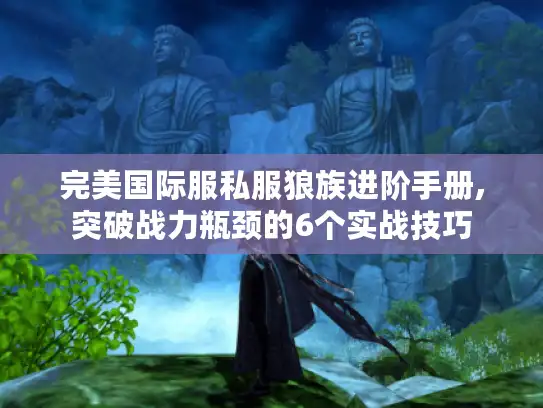 完美国际服私服狼族进阶手册,突破战力瓶颈的6个实战技巧 完美国际服私服狼族进阶手册,突破战力瓶颈的6个实战技巧