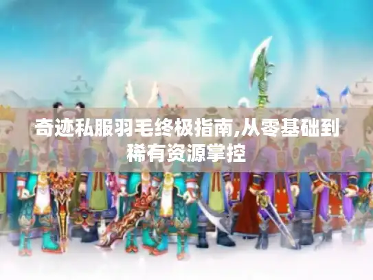 奇迹私服羽毛终极指南,从零基础到稀有资源掌控