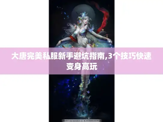 大唐完美私服新手避坑指南,3个技巧快速变身高玩