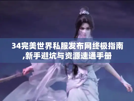34完美世界私服发布网终极指南,新手避坑与资源速通手册 34完美世界私服发布网终极指南,新手避坑与资源速通手册