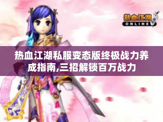 热血江湖私服变态版终极战力养成指南,三招解锁百万战力 热血江湖私服变态版终极战力养成指南,三招解锁百万战力
