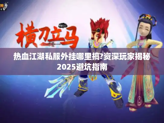 热血江湖私服外挂哪里搞?资深玩家揭秘2025避坑指南 热血江湖私服外挂哪里搞?资深玩家揭秘2025避坑指南