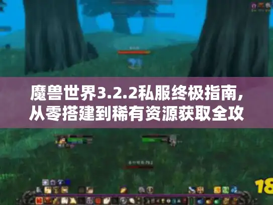 魔兽世界3.2.2私服终极指南,从零搭建到稀有资源获取全攻略 魔兽世界3.2.2私服终极指南,从零搭建到稀有资源获取全攻略